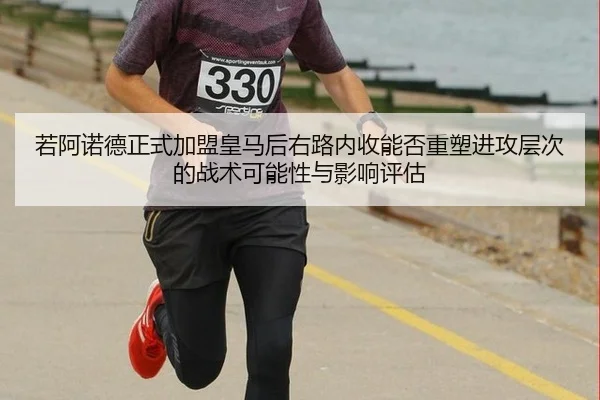 若阿诺德正式加盟皇马后右路内收能否重塑进攻层次的战术可能性与影响评估